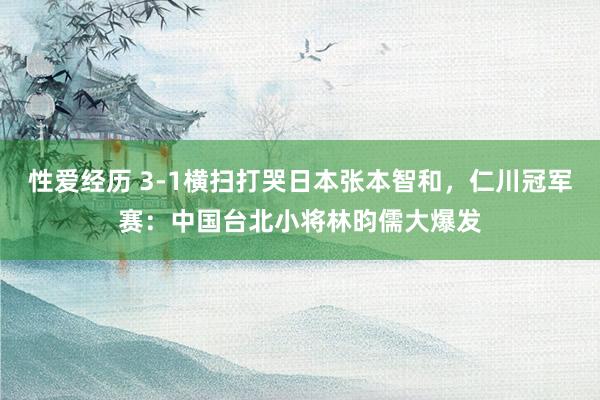 性爱经历 3-1横扫打哭日本张本智和，仁川冠军赛：中国台北小将林昀儒大爆发