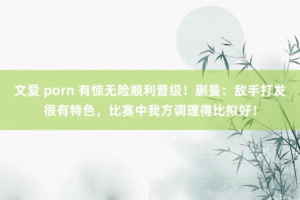 文爱 porn 有惊无险顺利晋级！蒯曼：敌手打发很有特色，比赛中我方调理得比拟好！