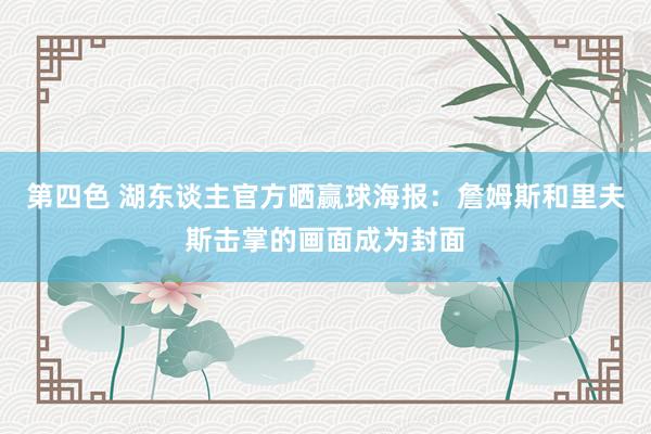 第四色 湖东谈主官方晒赢球海报：詹姆斯和里夫斯击掌的画面成为封面