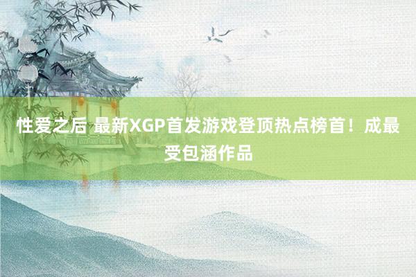 性爱之后 最新XGP首发游戏登顶热点榜首！成最受包涵作品