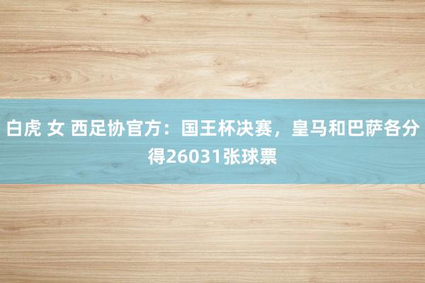 白虎 女 西足协官方：国王杯决赛，皇马和巴萨各分得26031张球票