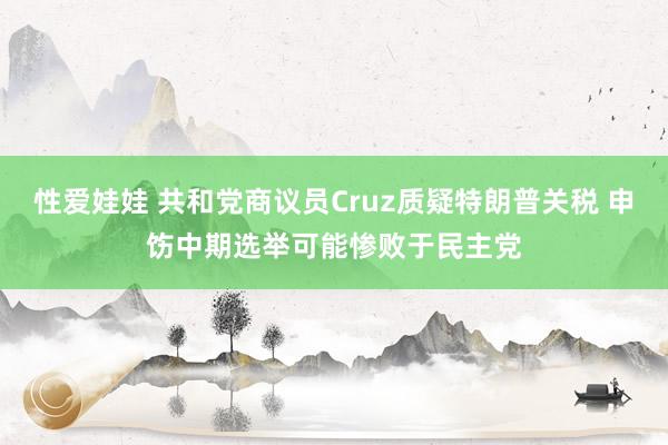 性爱娃娃 共和党商议员Cruz质疑特朗普关税 申饬中期选举可能惨败于民主党