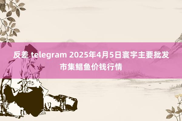 反差 telegram 2025年4月5日寰宇主要批发市集鲳鱼价钱行情