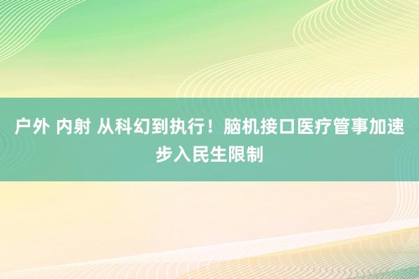 户外 内射 从科幻到执行！脑机接口医疗管事加速步入民生限制