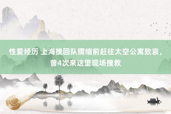 性爱经历 上海挽回队猬缩前赶往太空公寓致哀，曾4次来这里现场搜救