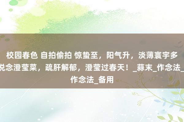校园春色 自拍偷拍 惊蛰至，阳气升，淡薄寰宇多吃8说念澄莹菜，疏肝解郁，澄莹过春天！_蒜末_作念法_备用