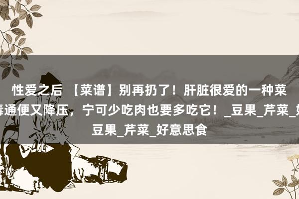 性爱之后 【菜谱】别再扔了！肝脏很爱的一种菜叶，排毒通便又降压，宁可少吃肉也要多吃它！_豆果_芹菜_好意思食