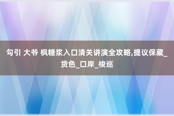 勾引 大爷 枫糖浆入口清关讲演全攻略，提议保藏_货色_口岸_梭巡