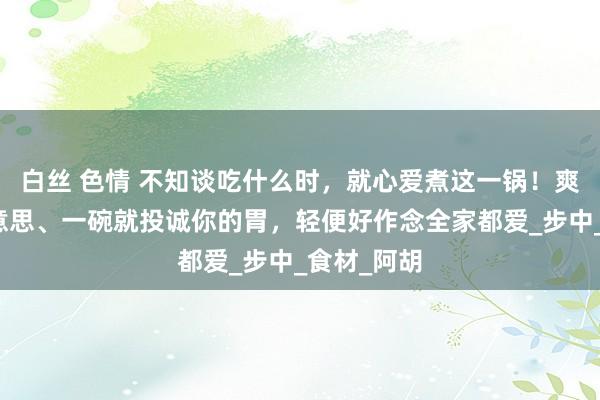 白丝 色情 不知谈吃什么时，就心爱煮这一锅！爽滑又鲜好意思、一碗就投诚你的胃，轻便好作念全家都爱_步中_食材_阿胡