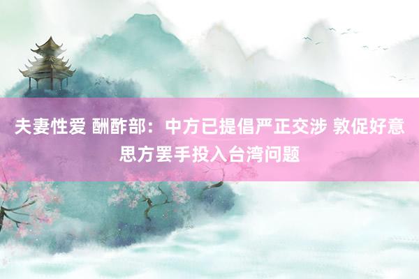 夫妻性爱 酬酢部：中方已提倡严正交涉 敦促好意思方罢手投入台湾问题