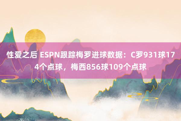 性爱之后 ESPN跟踪梅罗进球数据：C罗931球174个点球，梅西856球109个点球