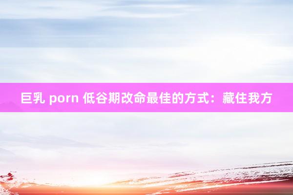 巨乳 porn 低谷期改命最佳的方式：藏住我方