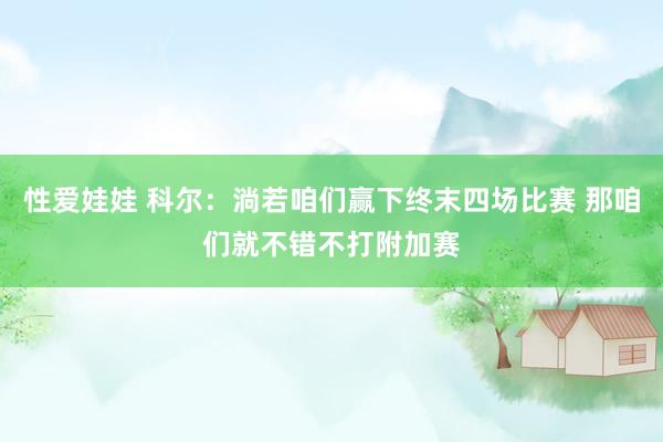 性爱娃娃 科尔：淌若咱们赢下终末四场比赛 那咱们就不错不打附加赛