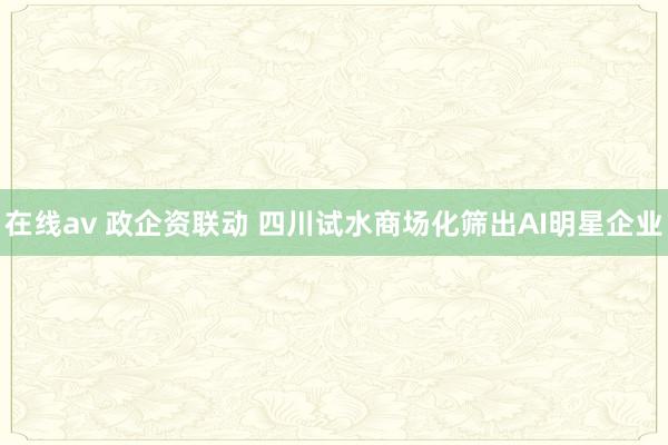 在线av 政企资联动 四川试水商场化筛出AI明星企业