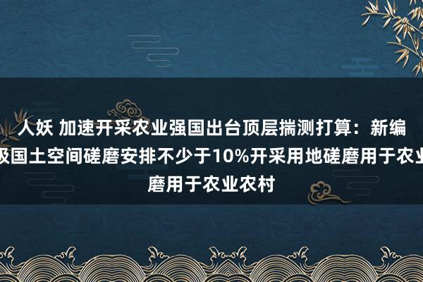 人妖 加速开采农业强国出台顶层揣测打算：新编县乡级国土空间磋磨安排不少于10%开采用地磋磨用于农业农村