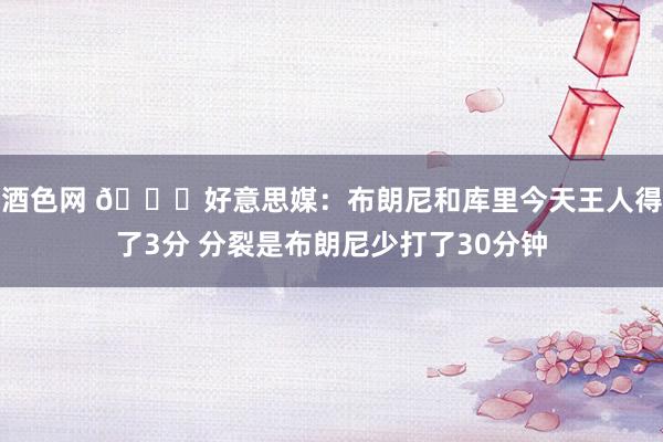 酒色网 😂好意思媒：布朗尼和库里今天王人得了3分 分裂是布朗尼少打了30分钟
