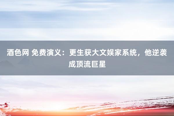 酒色网 免费演义：更生获大文娱家系统，他逆袭成顶流巨星