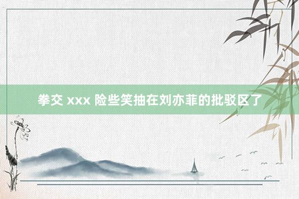 拳交 xxx 险些笑抽在刘亦菲的批驳区了