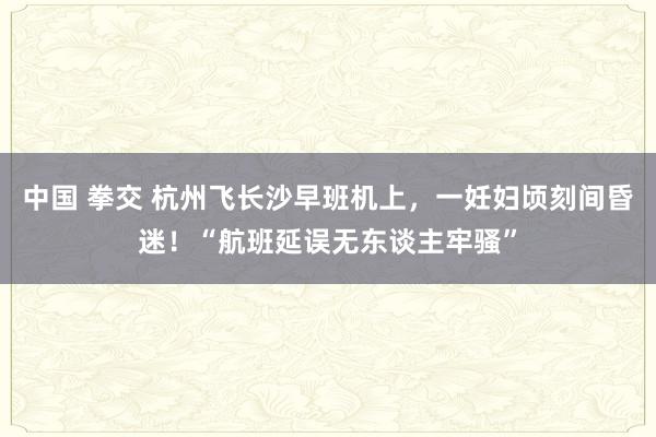 中国 拳交 杭州飞长沙早班机上，一妊妇顷刻间昏迷！“航班延误无东谈主牢骚”