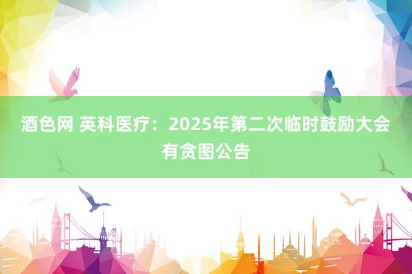 酒色网 英科医疗：2025年第二次临时鼓励大会有贪图公告