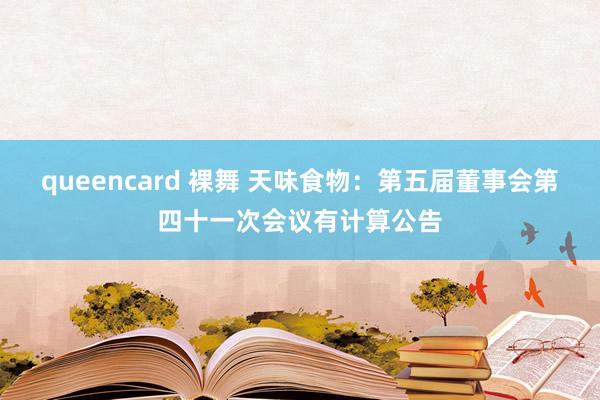queencard 裸舞 天味食物：第五届董事会第四十一次会议有计算公告