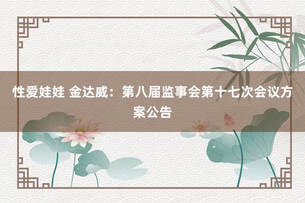 性爱娃娃 金达威：第八届监事会第十七次会议方案公告