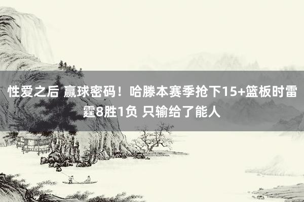 性爱之后 赢球密码！哈滕本赛季抢下15+篮板时雷霆8胜1负 只输给了能人