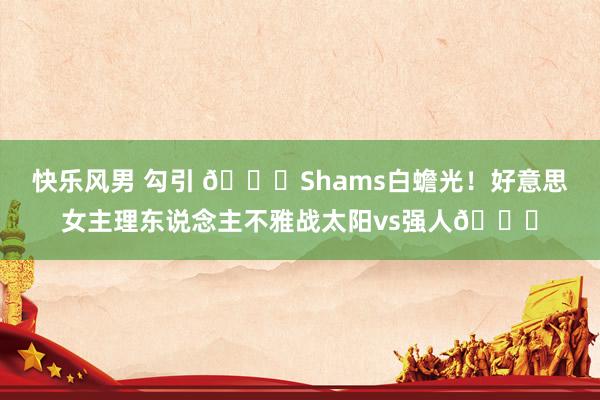 快乐风男 勾引 😍Shams白蟾光！好意思女主理东说念主不雅战太阳vs强人💞