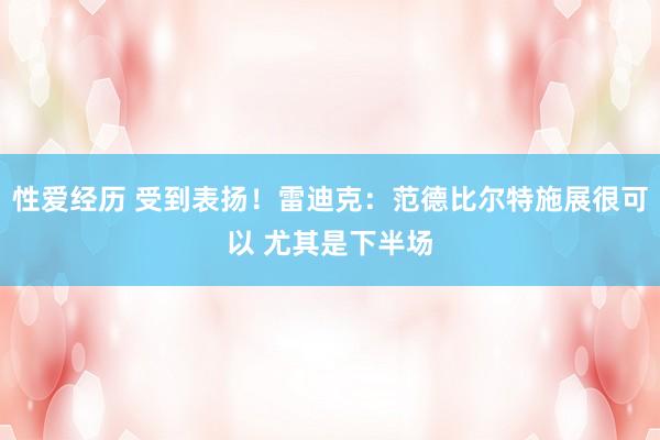 性爱经历 受到表扬！雷迪克：范德比尔特施展很可以 尤其是下半场