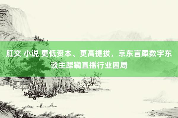 肛交 小说 更低资本、更高提拔，京东言犀数字东谈主蹂躏直播行业困局