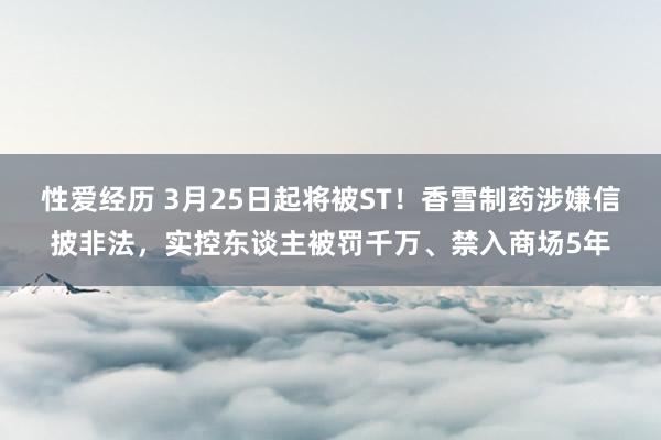 性爱经历 3月25日起将被ST！香雪制药涉嫌信披非法，实控东谈主被罚千万、禁入商场5年