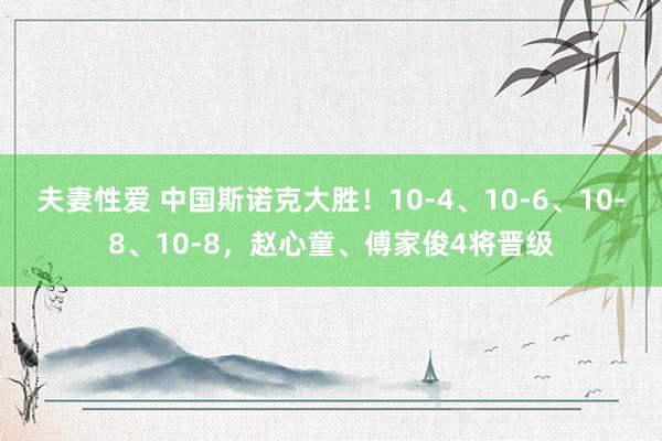 夫妻性爱 中国斯诺克大胜！10-4、10-6、10-8、10-8，赵心童、傅家俊4将晋级