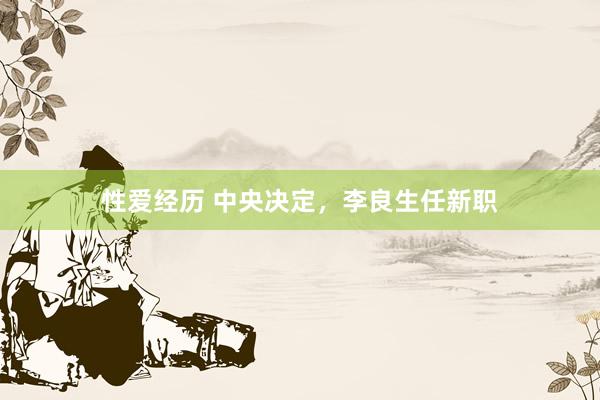 性爱经历 中央决定，李良生任新职