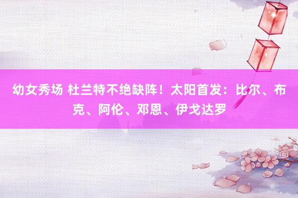 幼女秀场 杜兰特不绝缺阵！太阳首发：比尔、布克、阿伦、邓恩、伊戈达罗