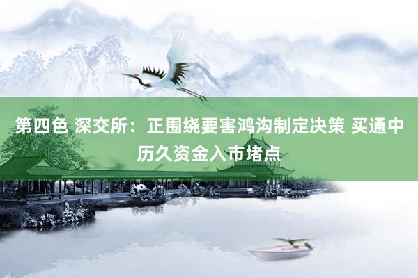 第四色 深交所：正围绕要害鸿沟制定决策 买通中历久资金入市堵点