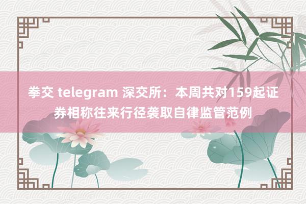 拳交 telegram 深交所：本周共对159起证券相称往来行径袭取自律监管范例