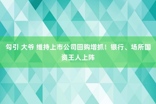 勾引 大爷 维持上市公司回购增抓！银行、场所国资王人上阵
