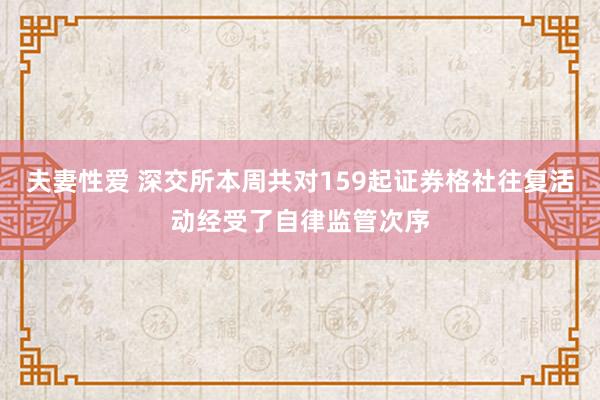 夫妻性爱 深交所本周共对159起证券格社往复活动经受了自律监管次序