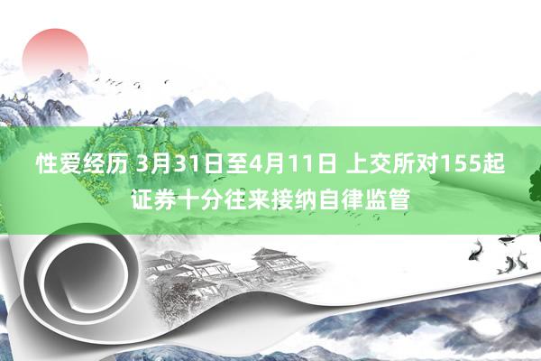 性爱经历 3月31日至4月11日 上交所对155起证券十分往来接纳自律监管