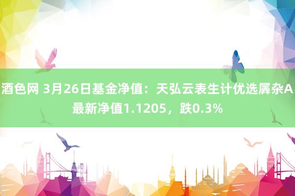 酒色网 3月26日基金净值：天弘云表生计优选羼杂A最新净值1.1205，跌0.3%