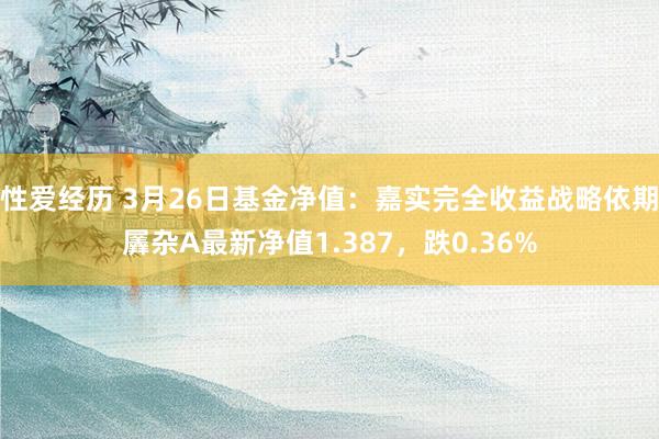 性爱经历 3月26日基金净值：嘉实完全收益战略依期羼杂A最新净值1.387，跌0.36%