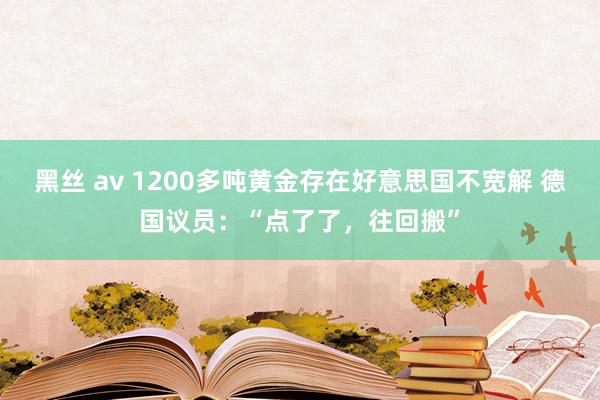 黑丝 av 1200多吨黄金存在好意思国不宽解 德国议员：“点了了，往回搬”