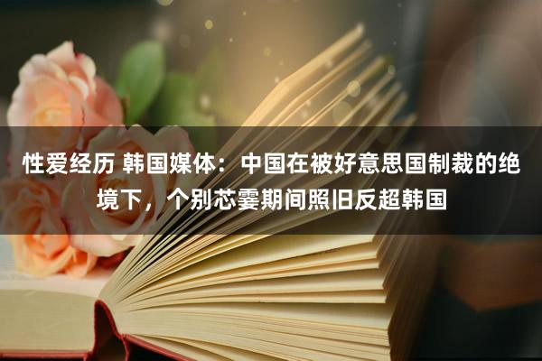 性爱经历 韩国媒体：中国在被好意思国制裁的绝境下，个别芯霎期间照旧反超韩国