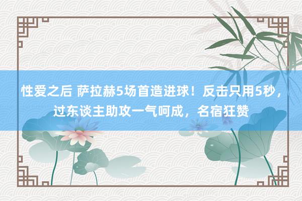 性爱之后 萨拉赫5场首造进球！反击只用5秒，过东谈主助攻一气呵成，名宿狂赞