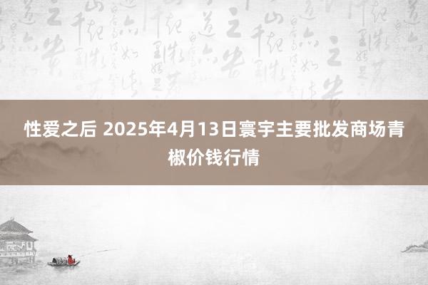 性爱之后 2025年4月13日寰宇主要批发商场青椒价钱行情