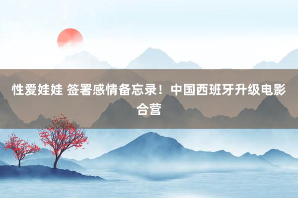 性爱娃娃 签署感情备忘录！中国西班牙升级电影合营