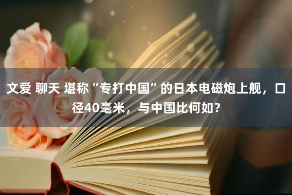 文爱 聊天 堪称“专打中国”的日本电磁炮上舰，口径40毫米，与中国比何如？