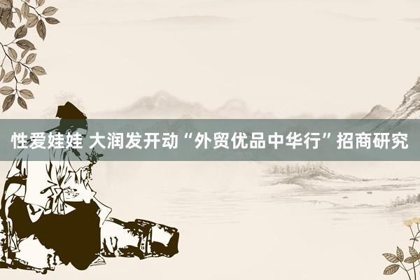 性爱娃娃 大润发开动“外贸优品中华行”招商研究