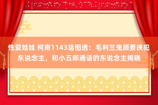 性爱娃娃 柯南1143话图透：毛利兰鬼颜要挟犯东说念主，和小五郎通话的东说念主揭晓