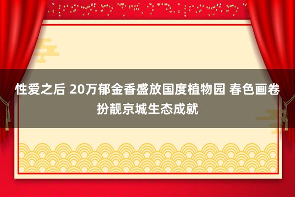 性爱之后 20万郁金香盛放国度植物园 春色画卷扮靓京城生态成就